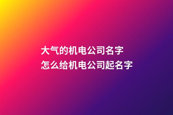 大气的机电公司名字 怎么给机电公司起名字-第1张-公司起名-玄机派